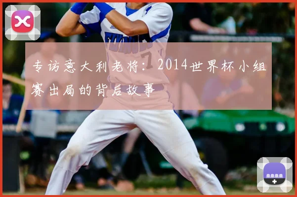 专访意大利老将:2014世界杯小组赛出局的背后故事