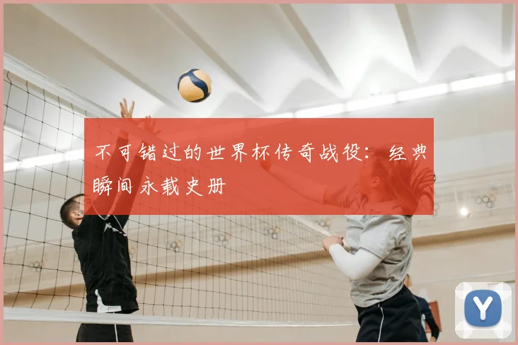 不可错过的世界杯传奇战役:经典瞬间永载史册