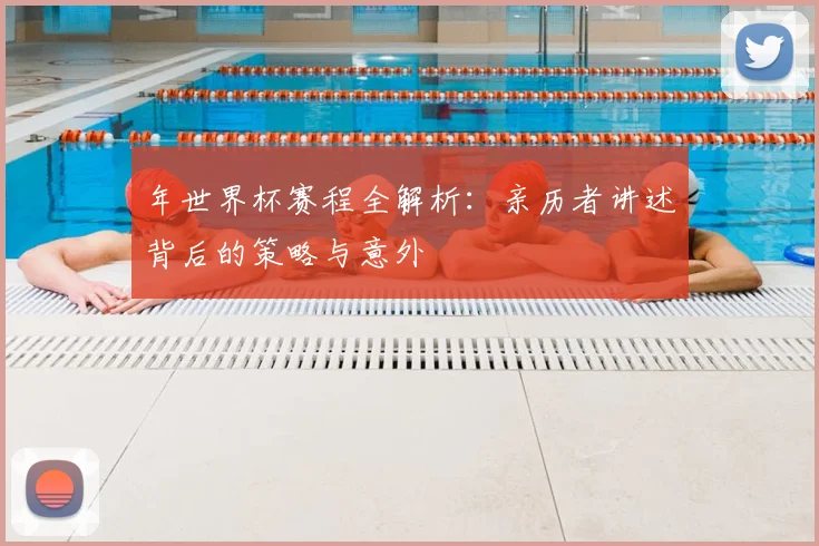 年世界杯赛程全解析:亲历者讲述背后的策略与意外