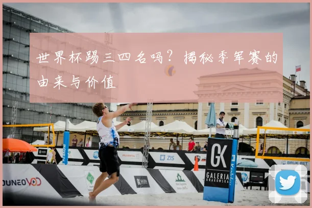 世界杯踢三四名吗?揭秘季军赛的由来与价值