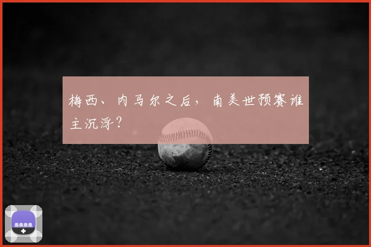 梅西、内马尔之后，南美世预赛谁主沉浮？