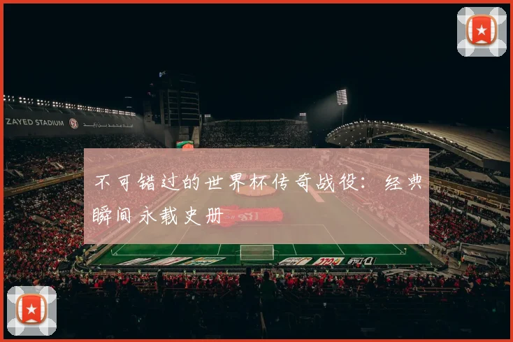 不可错过的世界杯传奇战役:经典瞬间永载史册