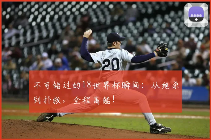 不可错过的18世界杯瞬间:从绝杀到扑救,全程高能!