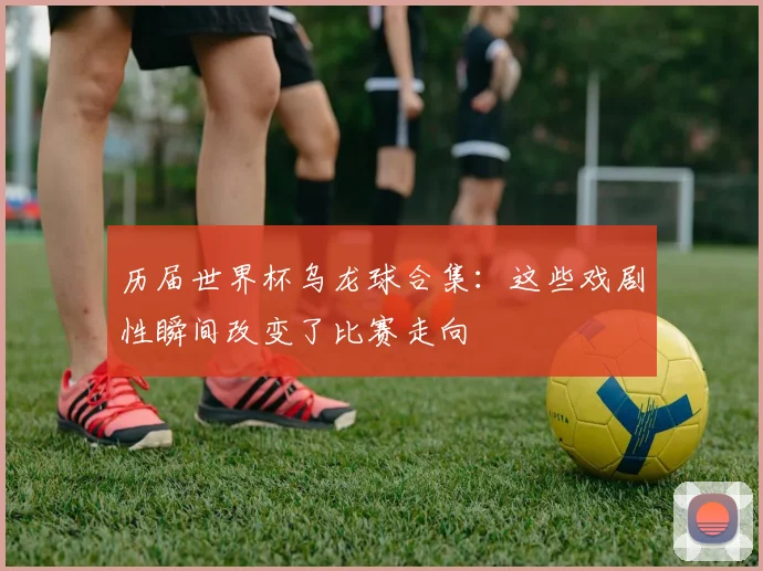 历届世界杯乌龙球合集:这些戏剧性瞬间改变了比赛走向