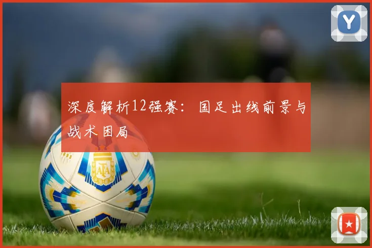 深度解析12强赛:国足出线前景与战术困局