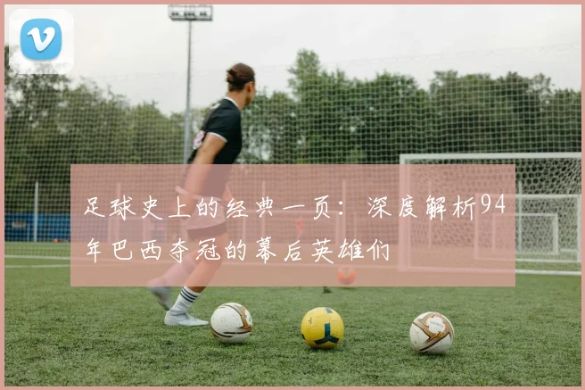 足球史上的经典一页：深度解析94年巴西夺冠的幕后英雄们