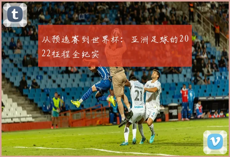 从预选赛到世界杯：亚洲足球的2022征程全纪实