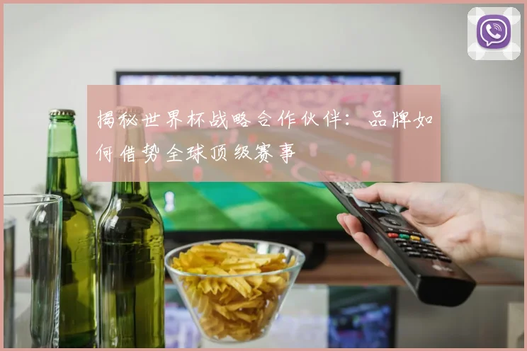 揭秘世界杯战略合作伙伴：品牌如何借势全球顶级赛事